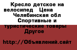 Кресло детское на велосипед › Цена ­ 2 500 - Челябинская обл. Спортивные и туристические товары » Другое   